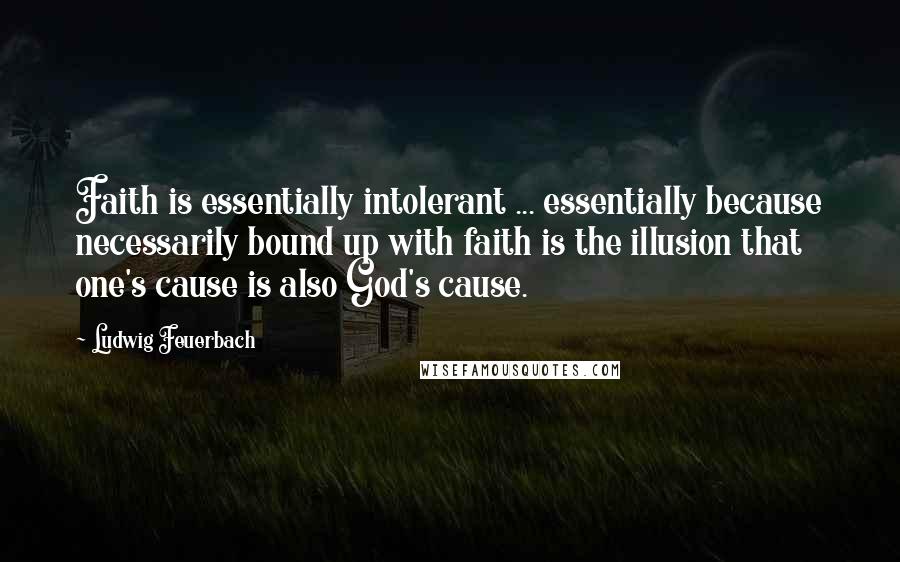 Ludwig Feuerbach Quotes: Faith is essentially intolerant ... essentially because necessarily bound up with faith is the illusion that one's cause is also God's cause.