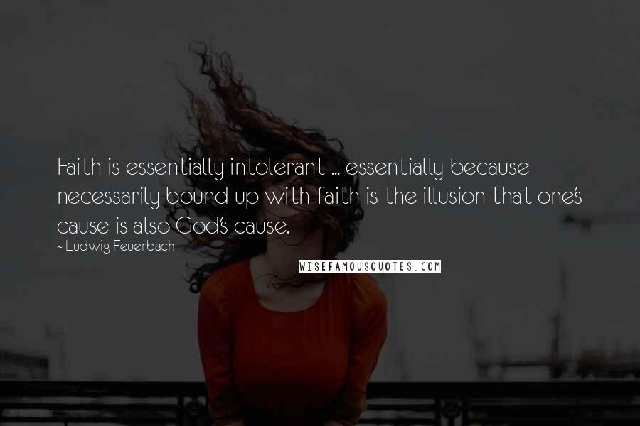 Ludwig Feuerbach Quotes: Faith is essentially intolerant ... essentially because necessarily bound up with faith is the illusion that one's cause is also God's cause.