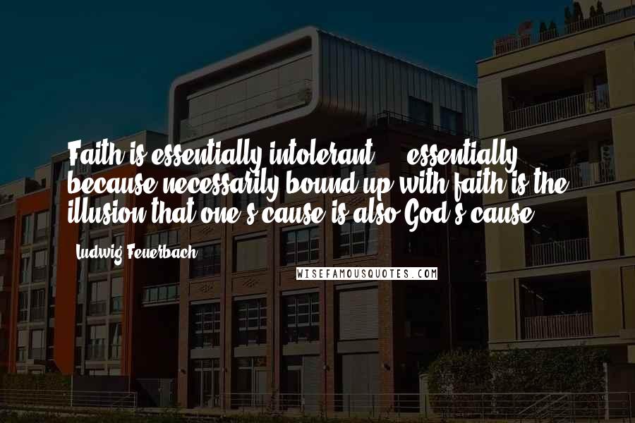 Ludwig Feuerbach Quotes: Faith is essentially intolerant ... essentially because necessarily bound up with faith is the illusion that one's cause is also God's cause.