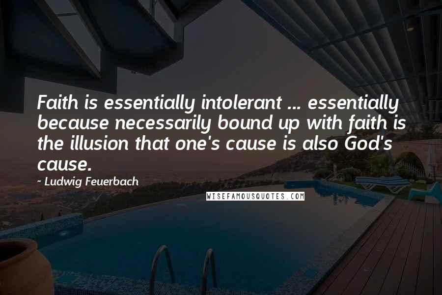 Ludwig Feuerbach Quotes: Faith is essentially intolerant ... essentially because necessarily bound up with faith is the illusion that one's cause is also God's cause.