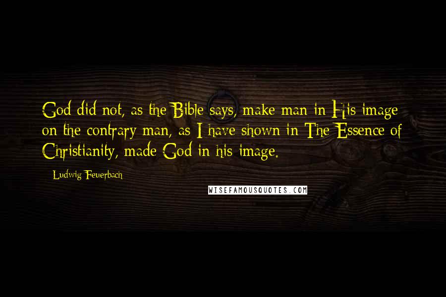 Ludwig Feuerbach Quotes: God did not, as the Bible says, make man in His image; on the contrary man, as I have shown in The Essence of Christianity, made God in his image.