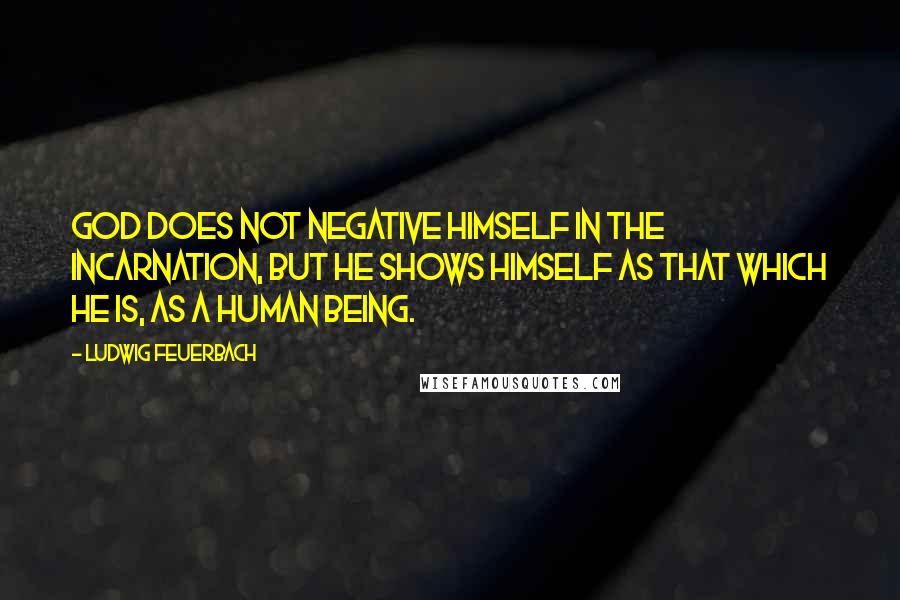 Ludwig Feuerbach Quotes: God does not negative himself in the Incarnation, but he shows himself as that which he is, as a human being.