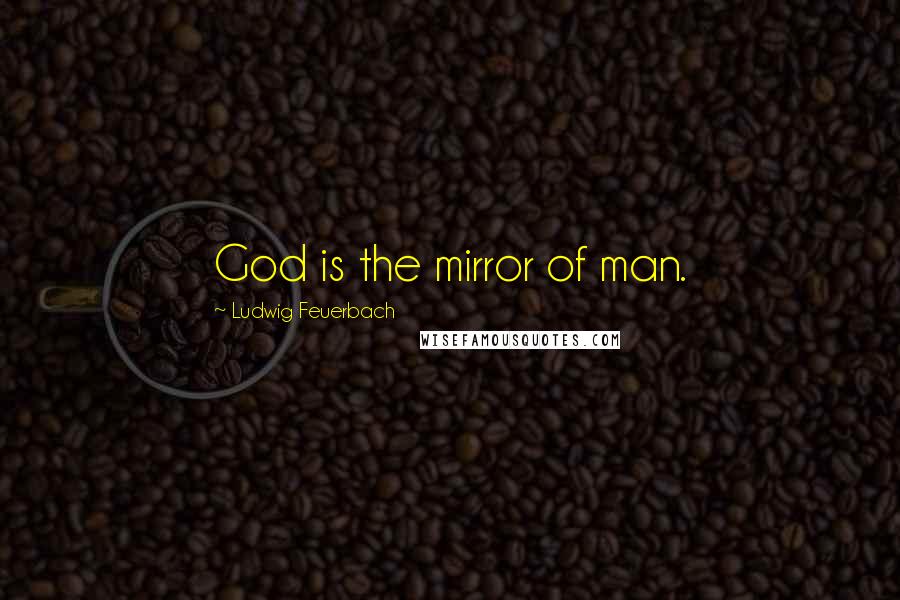 Ludwig Feuerbach Quotes: God is the mirror of man.