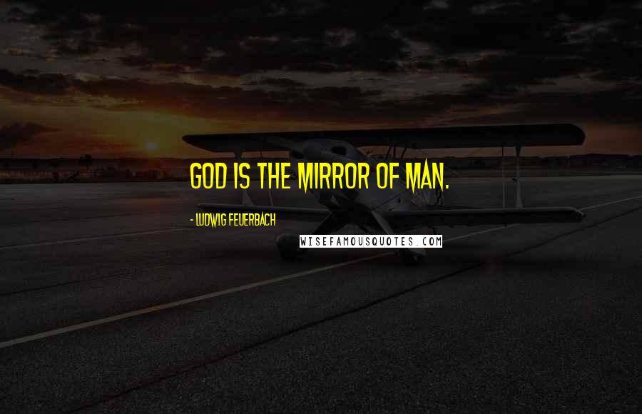 Ludwig Feuerbach Quotes: God is the mirror of man.