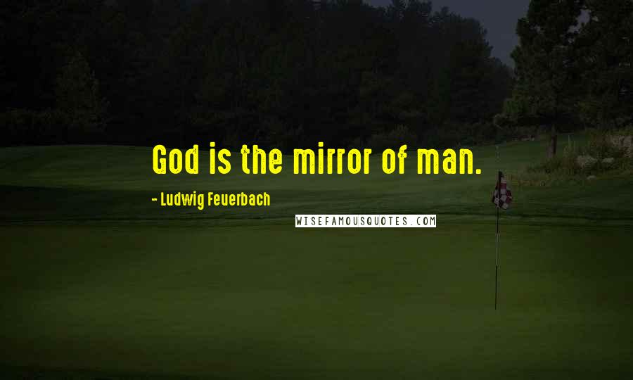 Ludwig Feuerbach Quotes: God is the mirror of man.