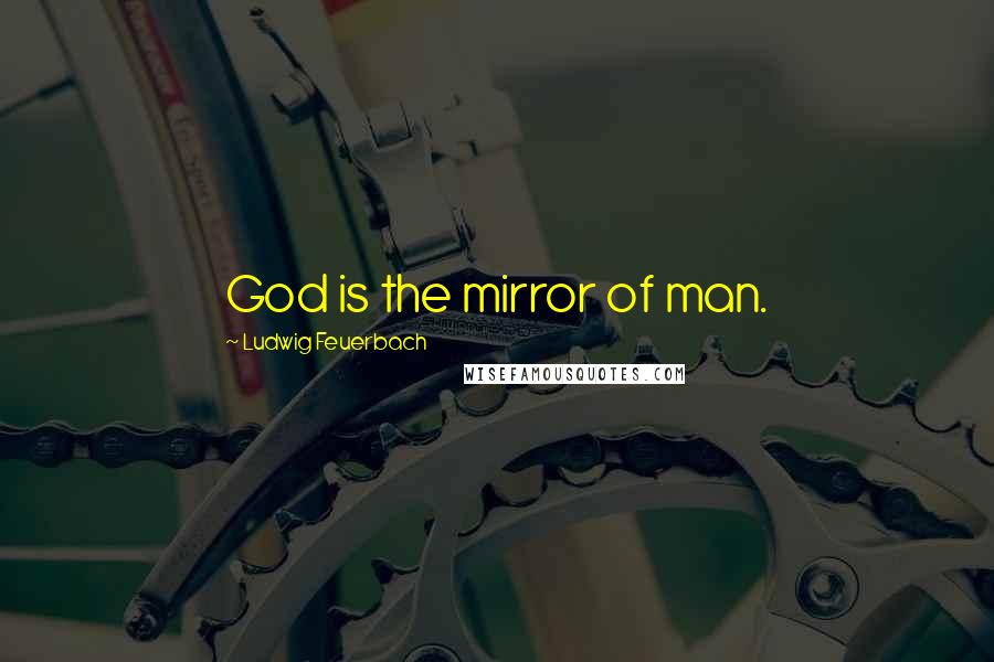 Ludwig Feuerbach Quotes: God is the mirror of man.
