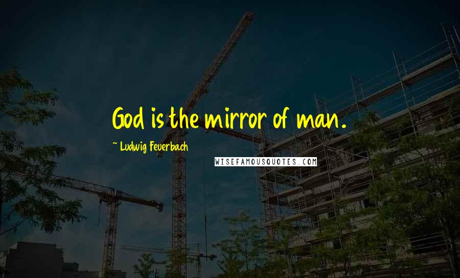 Ludwig Feuerbach Quotes: God is the mirror of man.