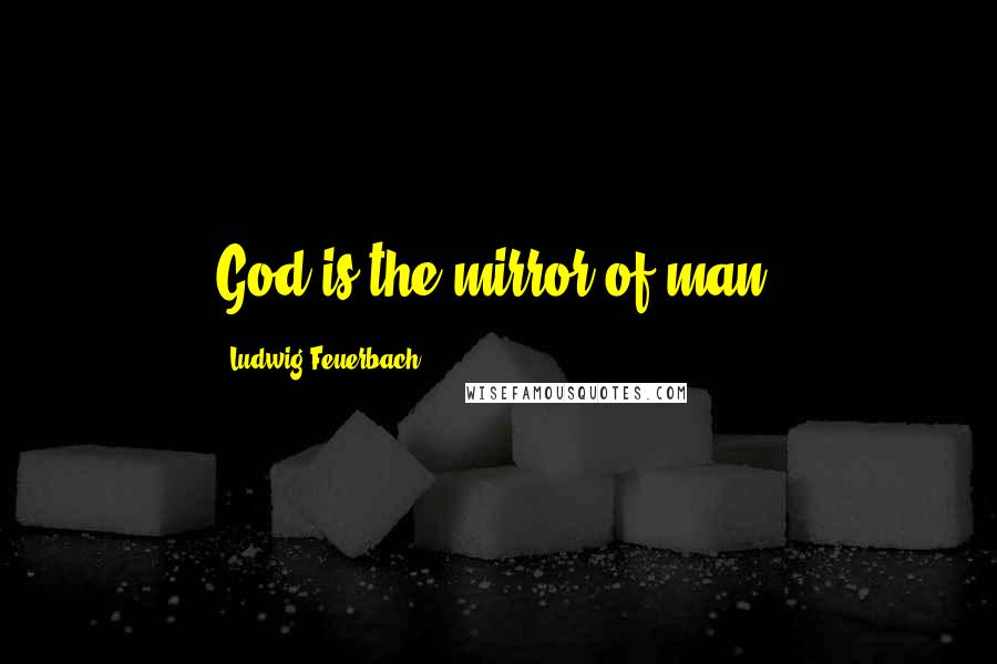 Ludwig Feuerbach Quotes: God is the mirror of man.