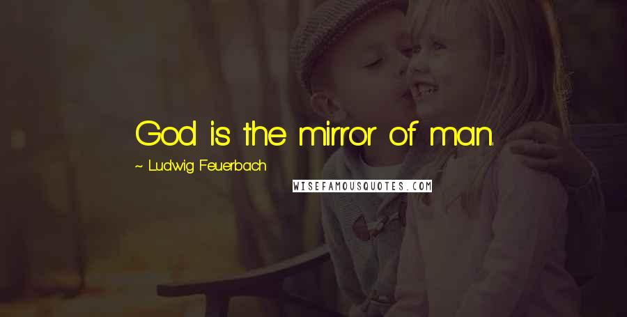Ludwig Feuerbach Quotes: God is the mirror of man.