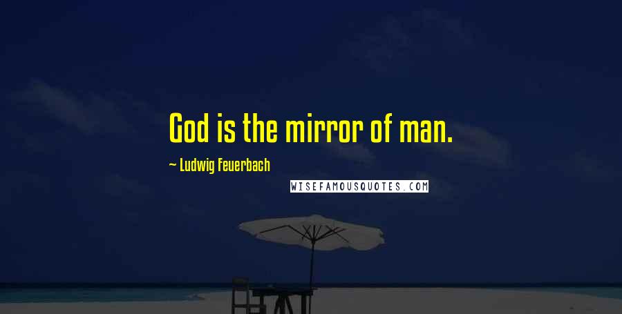 Ludwig Feuerbach Quotes: God is the mirror of man.
