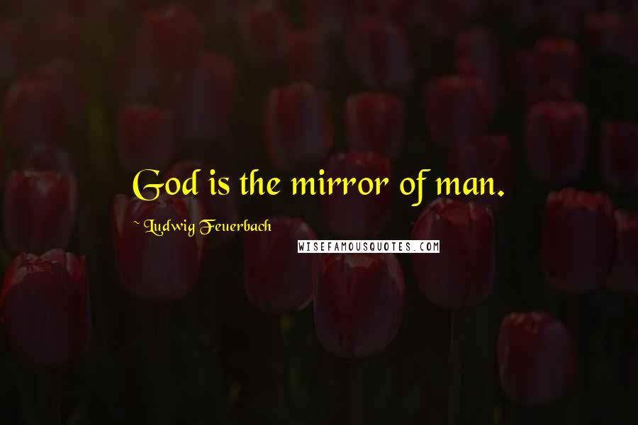 Ludwig Feuerbach Quotes: God is the mirror of man.
