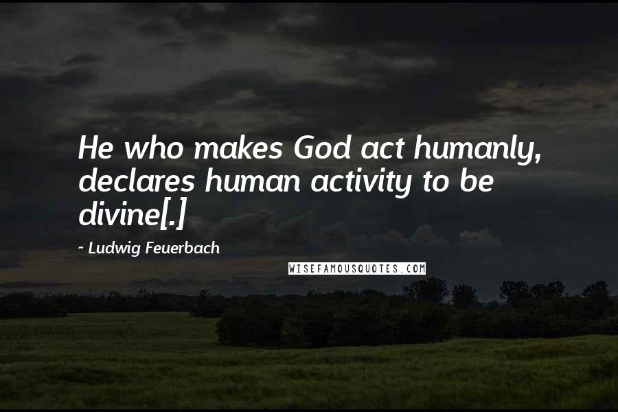 Ludwig Feuerbach Quotes: He who makes God act humanly, declares human activity to be divine[.]