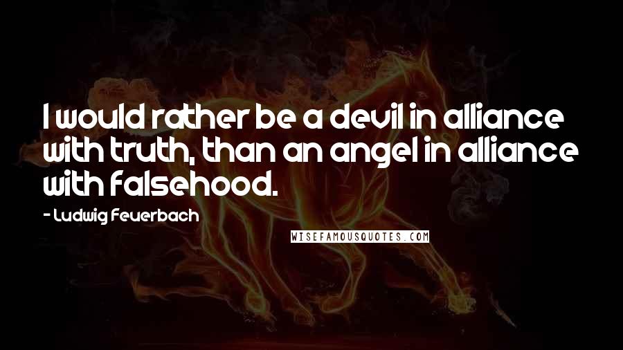 Ludwig Feuerbach Quotes: I would rather be a devil in alliance with truth, than an angel in alliance with falsehood.