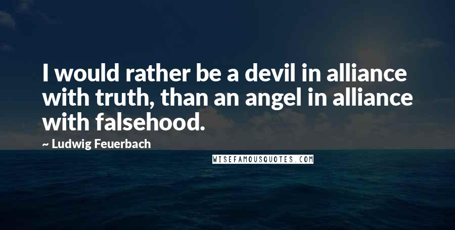 Ludwig Feuerbach Quotes: I would rather be a devil in alliance with truth, than an angel in alliance with falsehood.