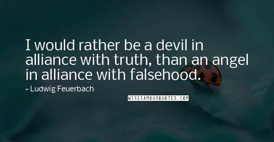 Ludwig Feuerbach Quotes: I would rather be a devil in alliance with truth, than an angel in alliance with falsehood.