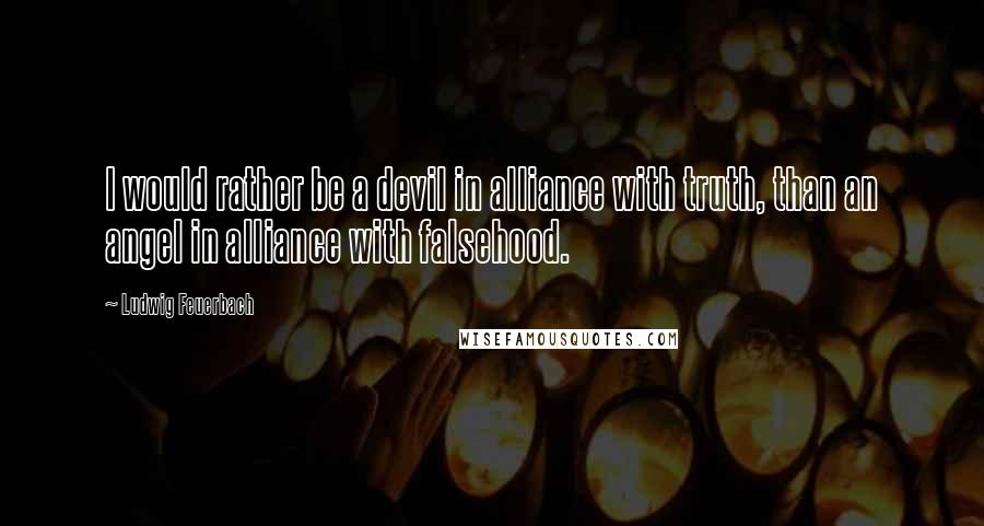 Ludwig Feuerbach Quotes: I would rather be a devil in alliance with truth, than an angel in alliance with falsehood.