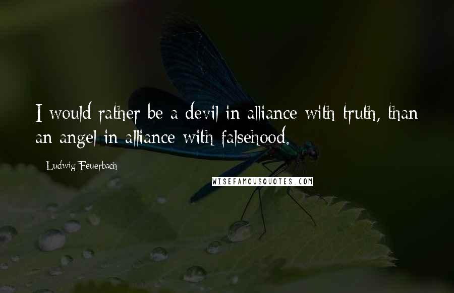 Ludwig Feuerbach Quotes: I would rather be a devil in alliance with truth, than an angel in alliance with falsehood.