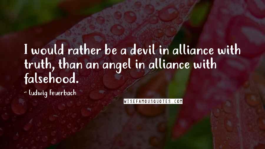 Ludwig Feuerbach Quotes: I would rather be a devil in alliance with truth, than an angel in alliance with falsehood.