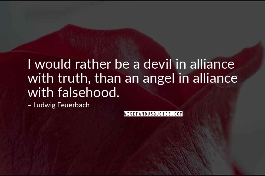 Ludwig Feuerbach Quotes: I would rather be a devil in alliance with truth, than an angel in alliance with falsehood.