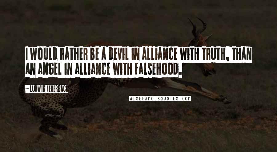 Ludwig Feuerbach Quotes: I would rather be a devil in alliance with truth, than an angel in alliance with falsehood.