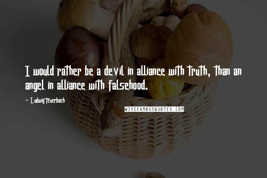 Ludwig Feuerbach Quotes: I would rather be a devil in alliance with truth, than an angel in alliance with falsehood.