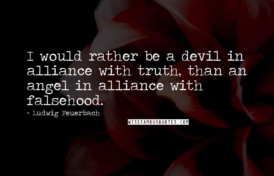 Ludwig Feuerbach Quotes: I would rather be a devil in alliance with truth, than an angel in alliance with falsehood.