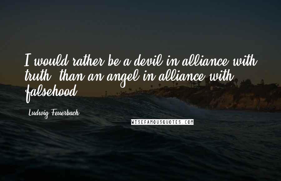 Ludwig Feuerbach Quotes: I would rather be a devil in alliance with truth, than an angel in alliance with falsehood.