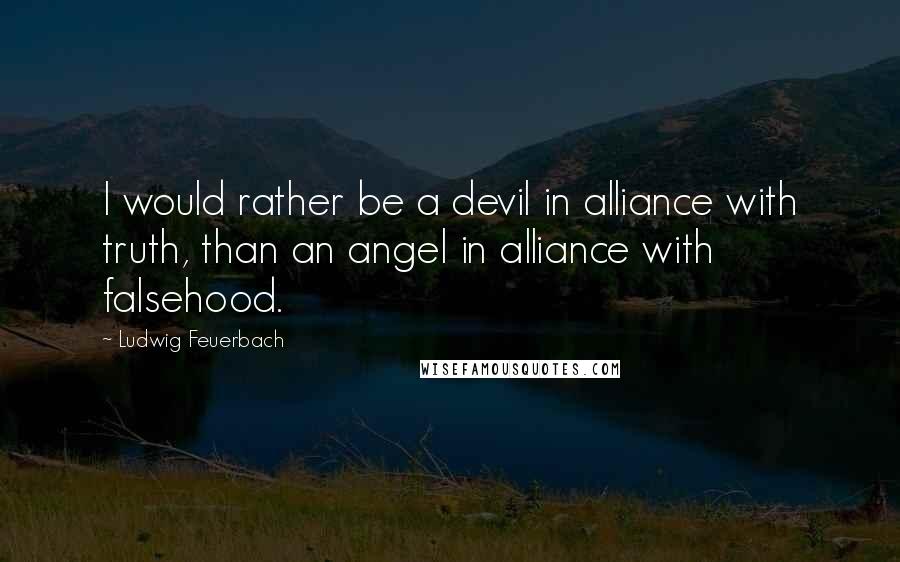 Ludwig Feuerbach Quotes: I would rather be a devil in alliance with truth, than an angel in alliance with falsehood.