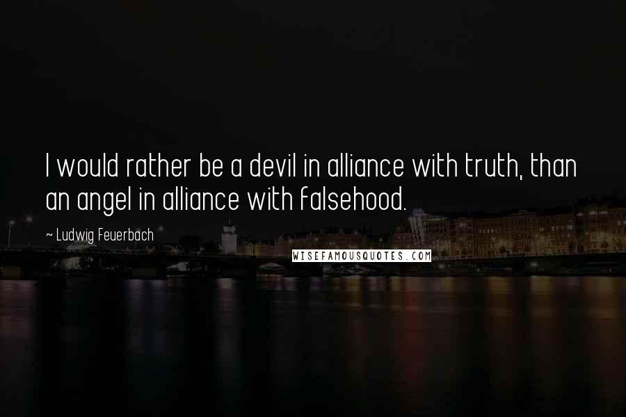 Ludwig Feuerbach Quotes: I would rather be a devil in alliance with truth, than an angel in alliance with falsehood.