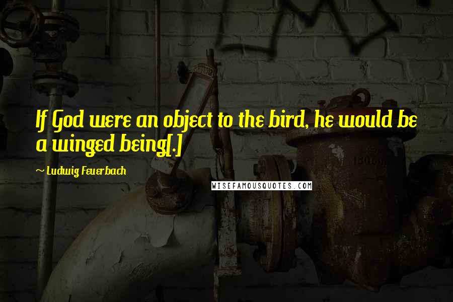 Ludwig Feuerbach Quotes: If God were an object to the bird, he would be a winged being[.]