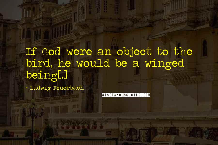 Ludwig Feuerbach Quotes: If God were an object to the bird, he would be a winged being[.]