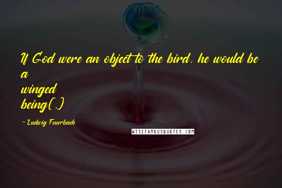 Ludwig Feuerbach Quotes: If God were an object to the bird, he would be a winged being[.]