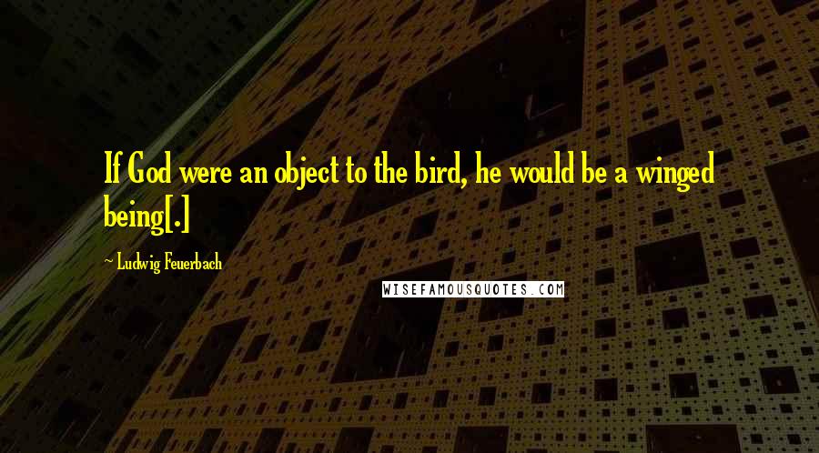 Ludwig Feuerbach Quotes: If God were an object to the bird, he would be a winged being[.]