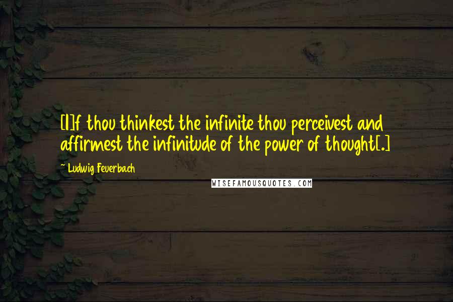 Ludwig Feuerbach Quotes: [I]f thou thinkest the infinite thou perceivest and affirmest the infinitude of the power of thought[.]