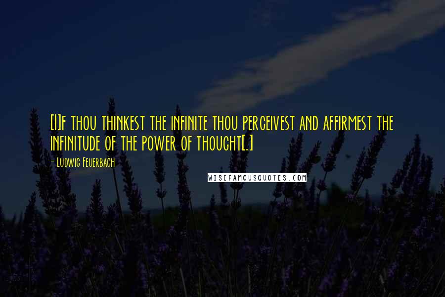 Ludwig Feuerbach Quotes: [I]f thou thinkest the infinite thou perceivest and affirmest the infinitude of the power of thought[.]