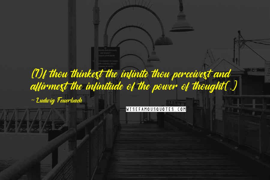 Ludwig Feuerbach Quotes: [I]f thou thinkest the infinite thou perceivest and affirmest the infinitude of the power of thought[.]