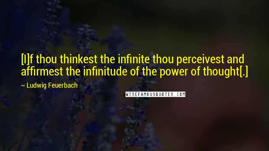 Ludwig Feuerbach Quotes: [I]f thou thinkest the infinite thou perceivest and affirmest the infinitude of the power of thought[.]