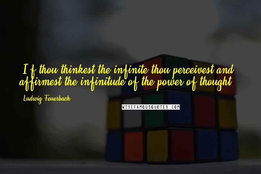 Ludwig Feuerbach Quotes: [I]f thou thinkest the infinite thou perceivest and affirmest the infinitude of the power of thought[.]