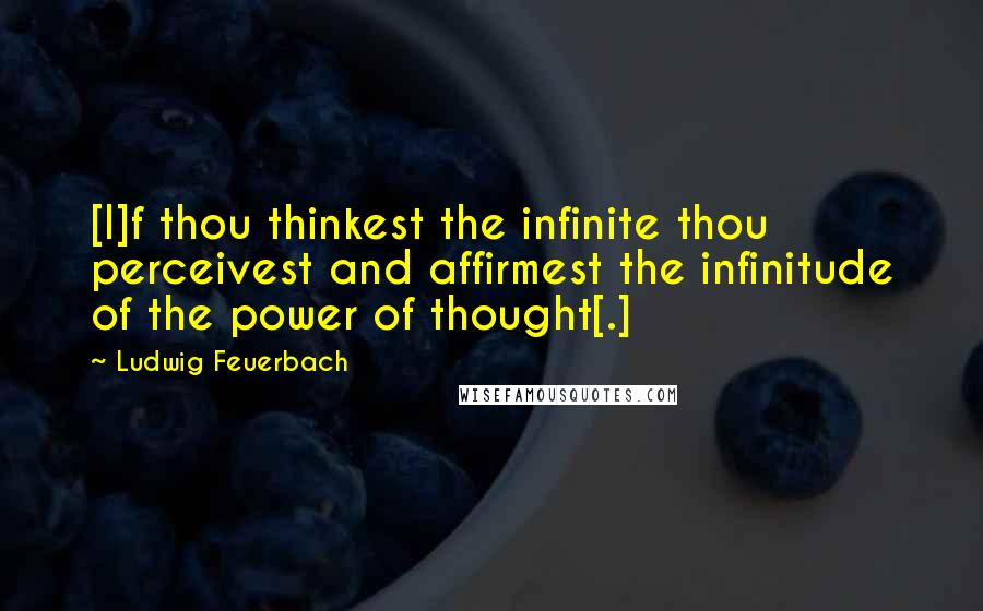 Ludwig Feuerbach Quotes: [I]f thou thinkest the infinite thou perceivest and affirmest the infinitude of the power of thought[.]