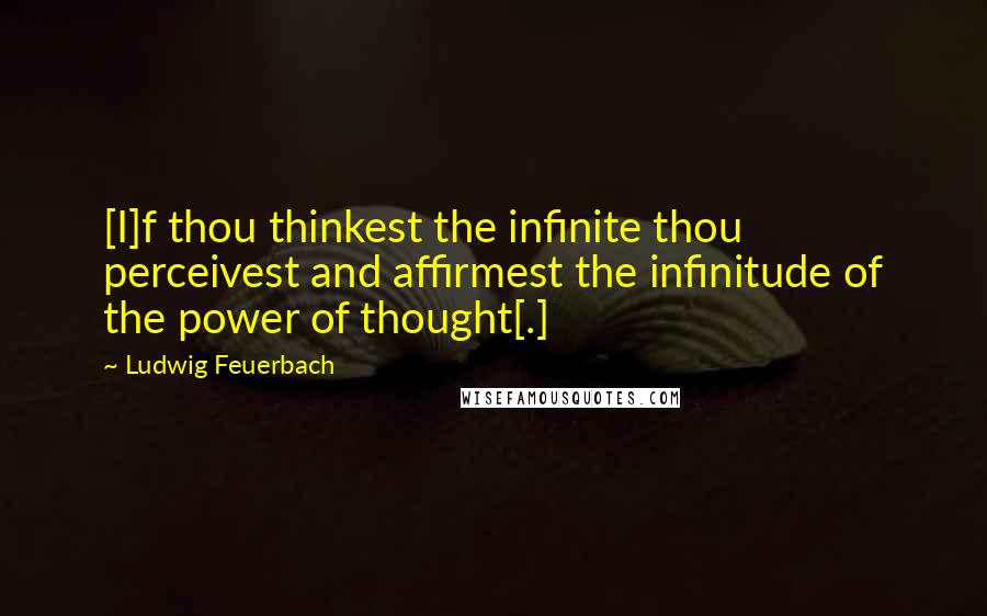 Ludwig Feuerbach Quotes: [I]f thou thinkest the infinite thou perceivest and affirmest the infinitude of the power of thought[.]