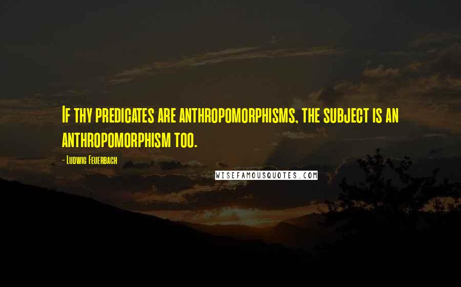 Ludwig Feuerbach Quotes: If thy predicates are anthropomorphisms, the subject is an anthropomorphism too.