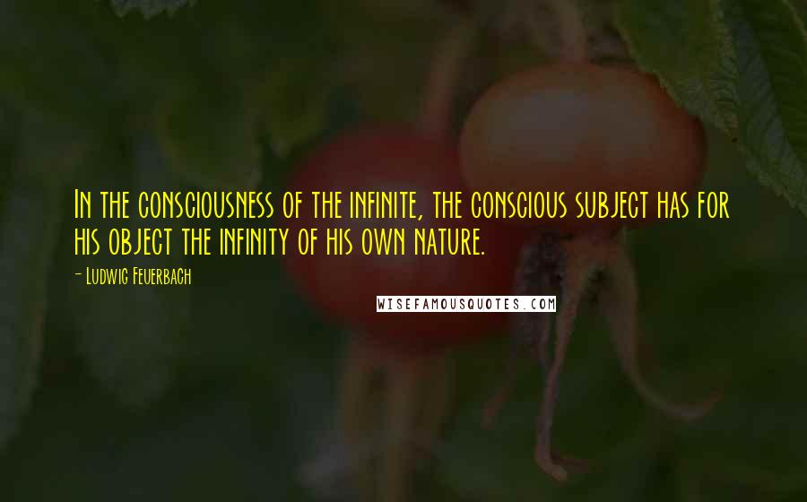 Ludwig Feuerbach Quotes: In the consciousness of the infinite, the conscious subject has for his object the infinity of his own nature.