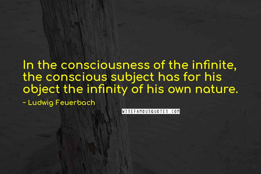 Ludwig Feuerbach Quotes: In the consciousness of the infinite, the conscious subject has for his object the infinity of his own nature.