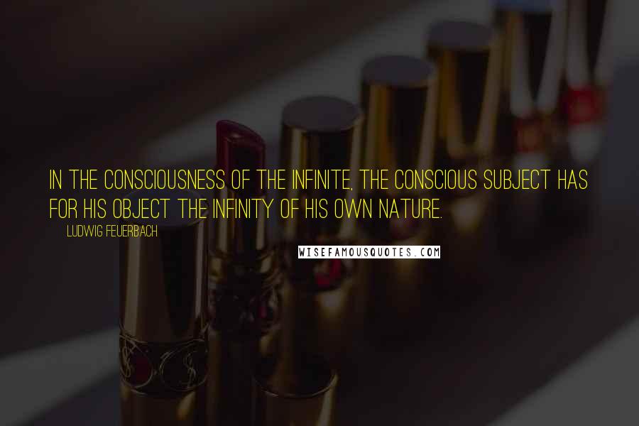 Ludwig Feuerbach Quotes: In the consciousness of the infinite, the conscious subject has for his object the infinity of his own nature.