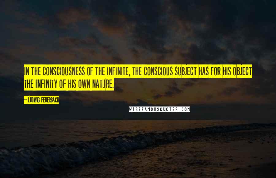 Ludwig Feuerbach Quotes: In the consciousness of the infinite, the conscious subject has for his object the infinity of his own nature.