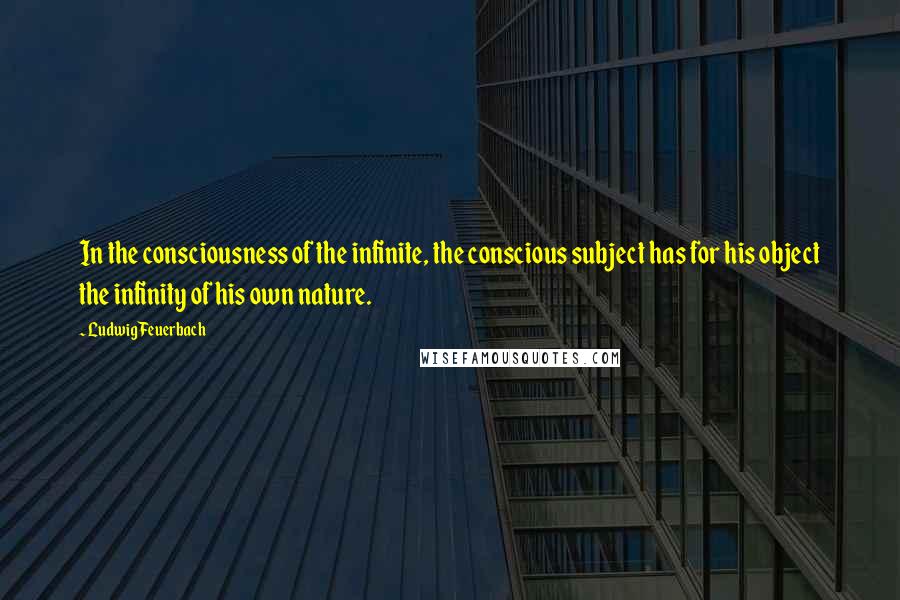 Ludwig Feuerbach Quotes: In the consciousness of the infinite, the conscious subject has for his object the infinity of his own nature.