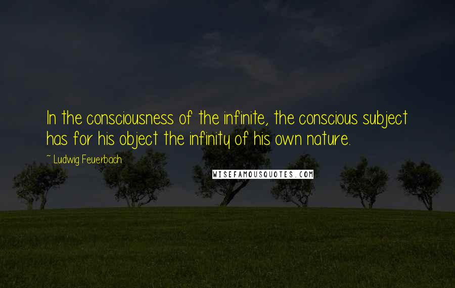 Ludwig Feuerbach Quotes: In the consciousness of the infinite, the conscious subject has for his object the infinity of his own nature.