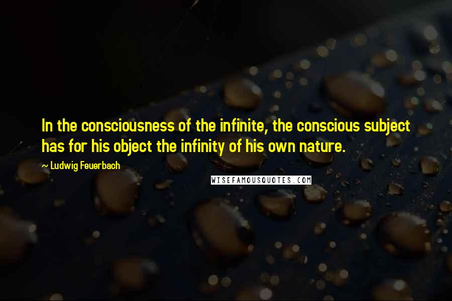 Ludwig Feuerbach Quotes: In the consciousness of the infinite, the conscious subject has for his object the infinity of his own nature.