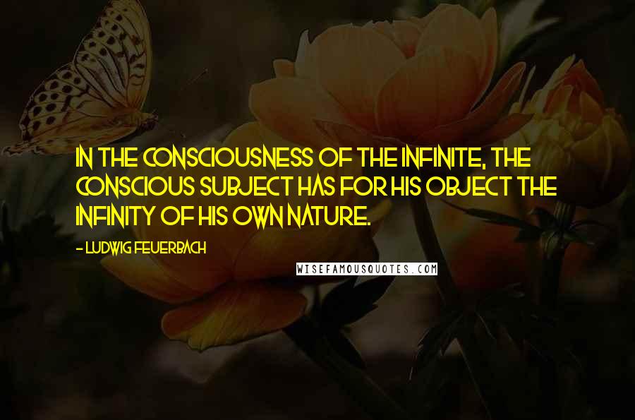 Ludwig Feuerbach Quotes: In the consciousness of the infinite, the conscious subject has for his object the infinity of his own nature.