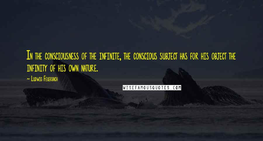 Ludwig Feuerbach Quotes: In the consciousness of the infinite, the conscious subject has for his object the infinity of his own nature.